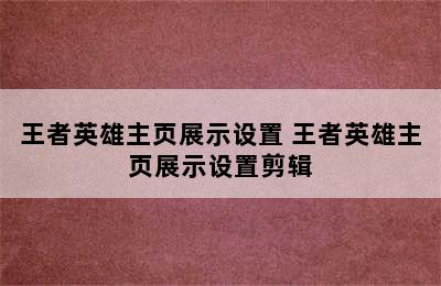 王者英雄主页展示设置 王者英雄主页展示设置剪辑